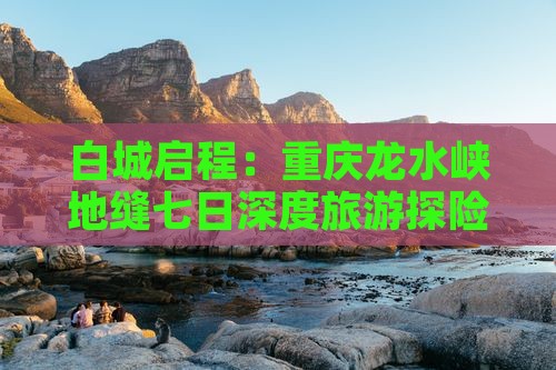 白城启程：重庆龙水峡地缝七日深度旅游探险