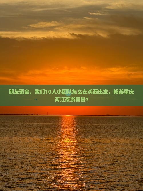 朋友聚会，我们10人小团队怎么在鸡西出发，畅游重庆两江夜游美景？