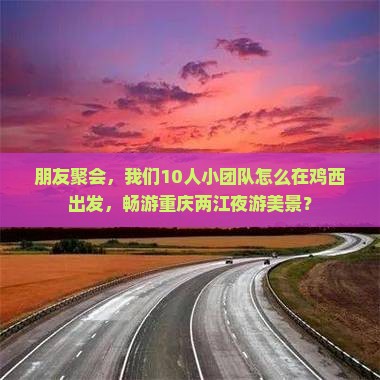 朋友聚会，我们10人小团队怎么在鸡西出发，畅游重庆两江夜游美景？