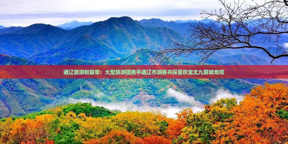 通辽旅游新篇章：大型旅游团携手通辽市游客共探重庆蚩尤九黎城奇观