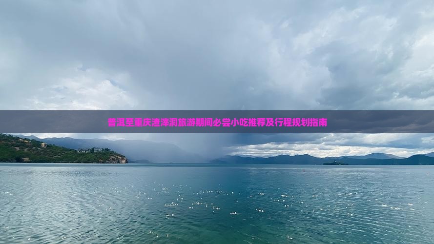 普洱至重庆渣滓洞旅游期间必尝小吃推荐及行程规划指南