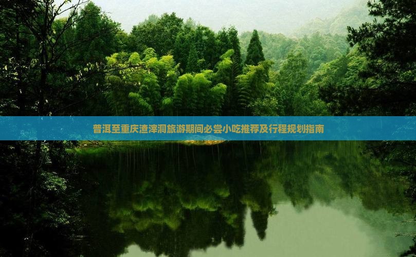 普洱至重庆渣滓洞旅游期间必尝小吃推荐及行程规划指南