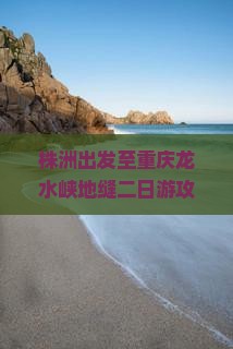株洲出发至重庆龙水峡地缝二日游攻略及交通住宿全解析