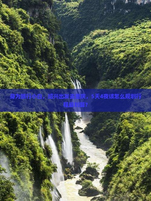 身为旅行小白，绍兴出发去重庆，5天4夜该怎么规划行程最划算？