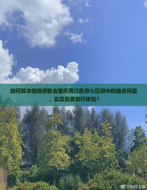 如何解决临猗游客去重庆两江夜游七日游中的痛点问题，实现完美旅行体验？