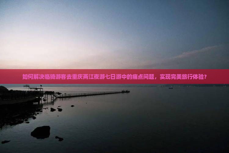 如何解决临猗游客去重庆两江夜游七日游中的痛点问题，实现完美旅行体验？
