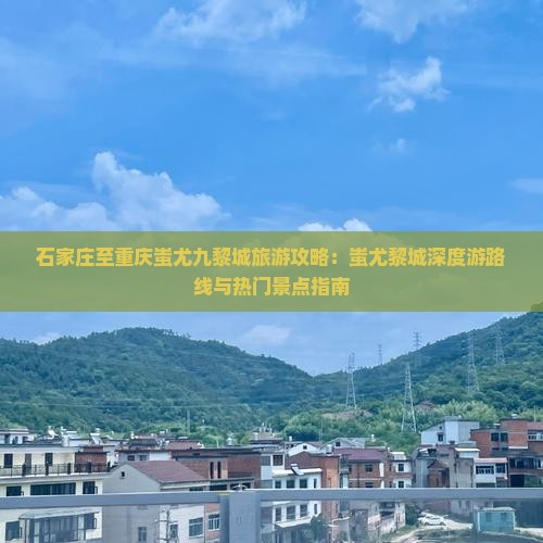 石家庄至重庆蚩尤九黎城旅游攻略：蚩尤黎城深度游路线与热门景点指南