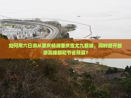 如何用六日游从肇庆畅游重庆蚩尤九黎城，同时避开旅游高峰期和节省预算？