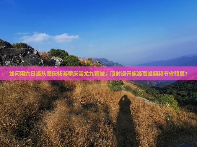如何用六日游从肇庆畅游重庆蚩尤九黎城，同时避开旅游高峰期和节省预算？
