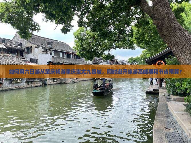 如何用六日游从肇庆畅游重庆蚩尤九黎城，同时避开旅游高峰期和节省预算？