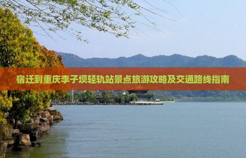 宿迁到重庆李子坝轻轨站景点旅游攻略及交通路线指南