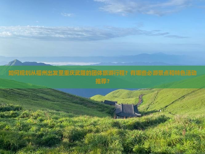 如何规划从福州出发至重庆武隆的团体旅游行程？有哪些必游景点和特色活动推荐？