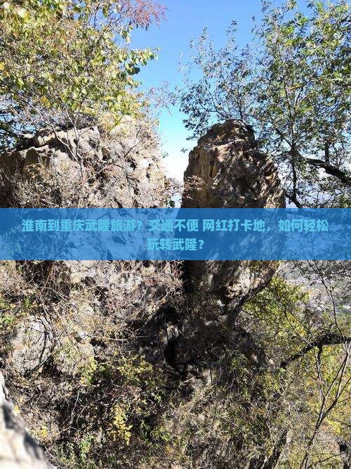 淮南到重庆武隆旅游？交通不便+网红打卡地，如何轻松玩转武隆？