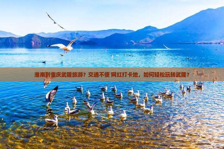 淮南到重庆武隆旅游？交通不便+网红打卡地，如何轻松玩转武隆？