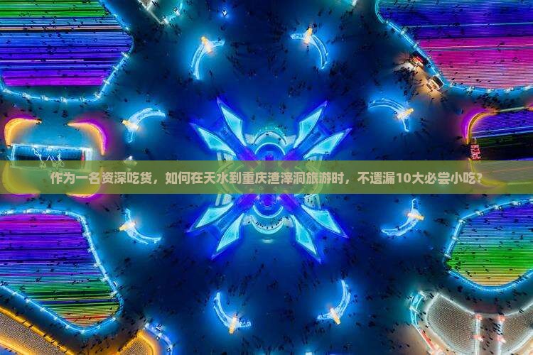 作为一名资深吃货，如何在天水到重庆渣滓洞旅游时，不遗漏10大必尝小吃？