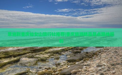 恩施到重庆仙女山旅行社推荐|重庆旅游精品景点路线规划