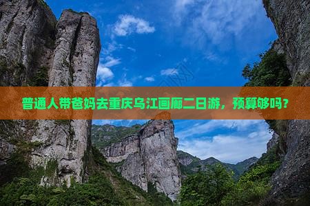 普通人带爸妈去重庆乌江画廊二日游，预算够吗？