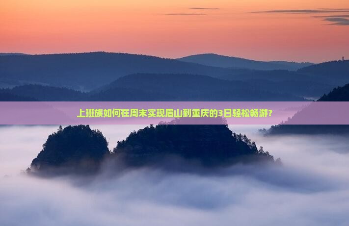 上班族如何在周末实现眉山到重庆的3日轻松畅游？