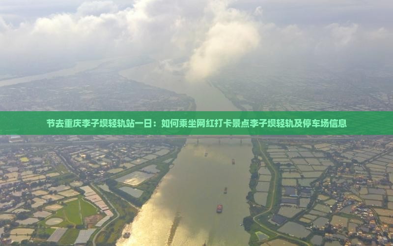 节去重庆李子坝轻轨站一日：如何乘坐网红打卡景点李子坝轻轨及停车场信息
