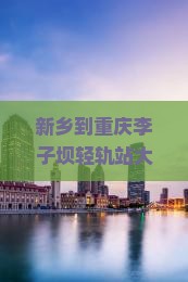 新乡到重庆李子坝轻轨站大型旅游团，重庆自由行全攻略，行程规划与热门景点推荐
