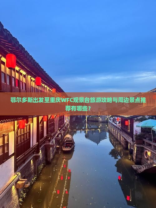 鄂尔多斯出发至重庆WFC观景台旅游攻略与周边景点推荐有哪些？
