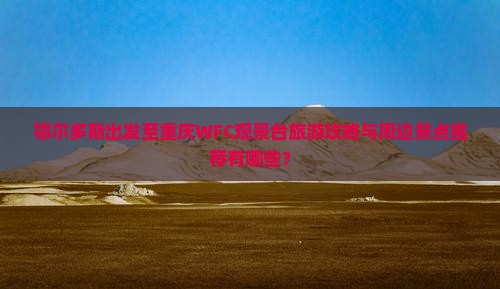 鄂尔多斯出发至重庆WFC观景台旅游攻略与周边景点推荐有哪些？