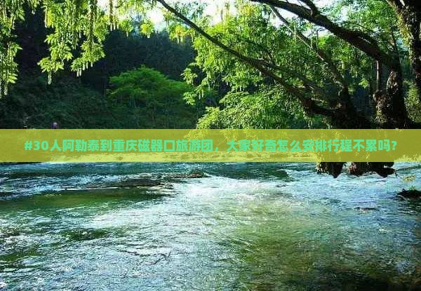 #30人阿勒泰到重庆磁器口旅游团，大家好奇怎么安排行程不累吗？