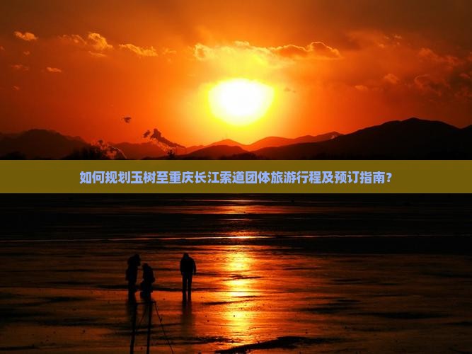 如何规划玉树至重庆长江索道团体旅游行程及预订指南？