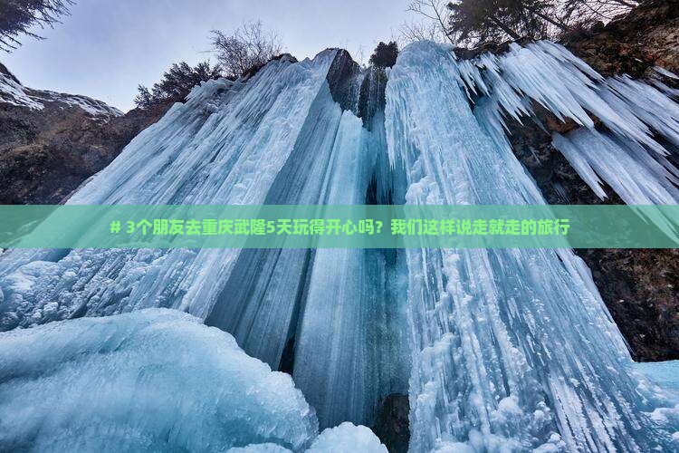 # 3个朋友去重庆武隆5天玩得开心吗？我们这样说走就走的旅行
