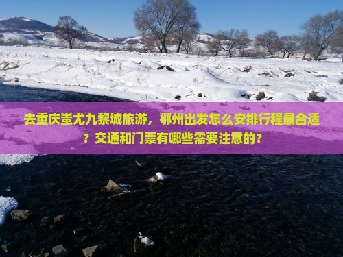 去重庆蚩尤九黎城旅游，鄂州出发怎么安排行程最合适？交通和门票有哪些需要注意的？