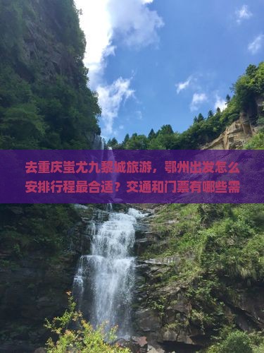 去重庆蚩尤九黎城旅游，鄂州出发怎么安排行程最合适？交通和门票有哪些需要注意的？