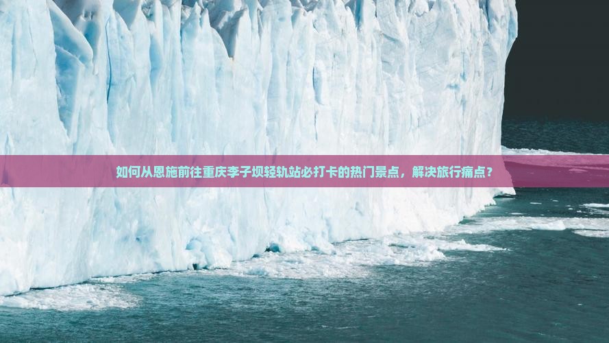 如何从恩施前往重庆李子坝轻轨站必打卡的热门景点，解决旅行痛点？