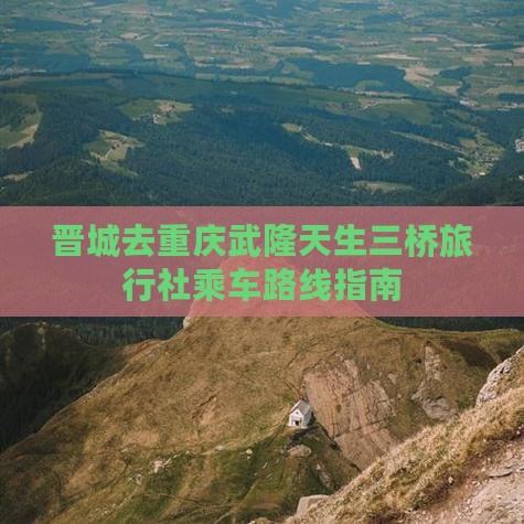 晋城去重庆武隆天生三桥旅行社乘车路线指南