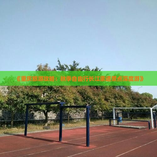 《重庆旅游攻略：秋季自由行长江索道景点深度游》
