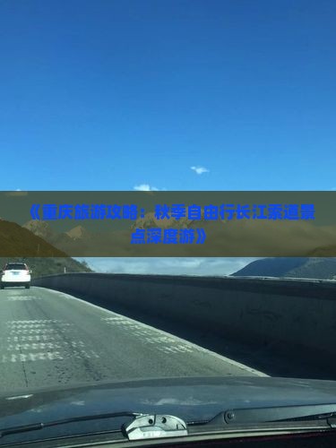 《重庆旅游攻略：秋季自由行长江索道景点深度游》