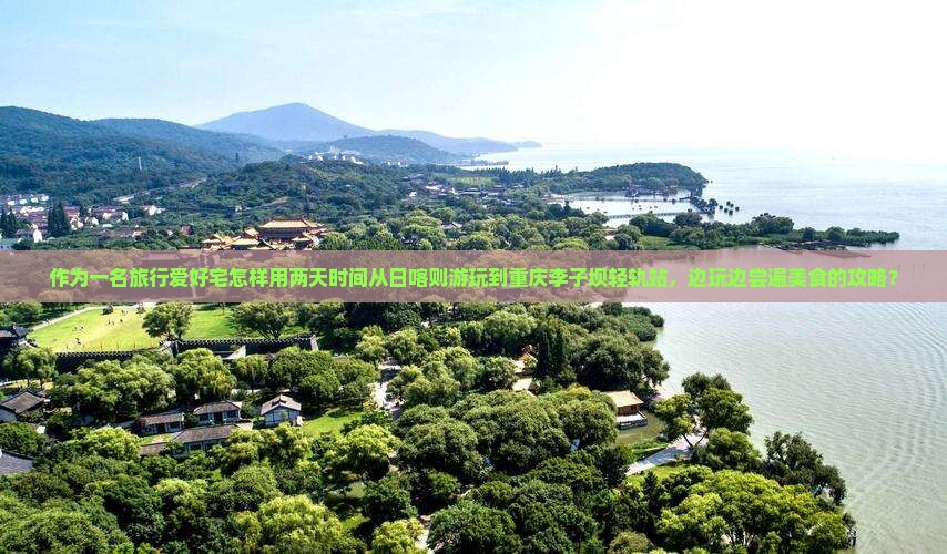 作为一名旅行爱好宅怎样用两天时间从日喀则游玩到重庆李子坝轻轨站，边玩边尝遍美食的攻略？