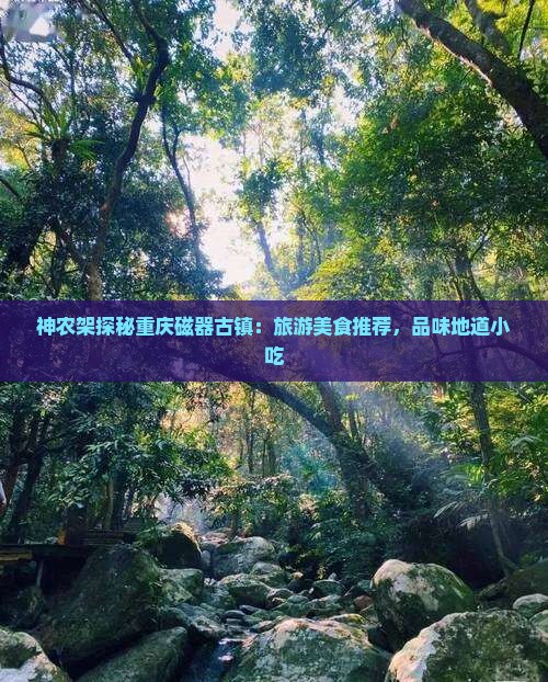 神农架探秘重庆磁器古镇：旅游美食推荐，品味地道小吃