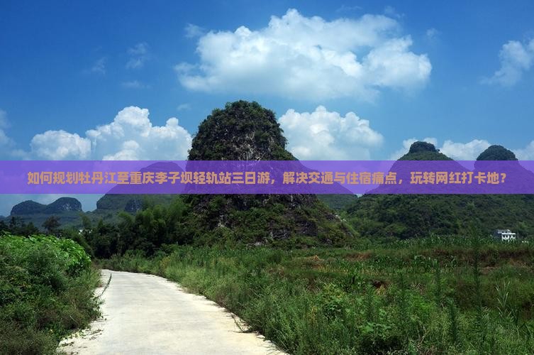如何规划牡丹江至重庆李子坝轻轨站三日游，解决交通与住宿痛点，玩转网红打卡地？