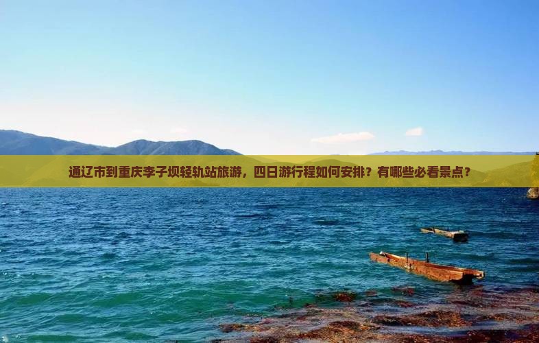 通辽市到重庆李子坝轻轨站旅游，四日游行程如何安排？有哪些必看景点？