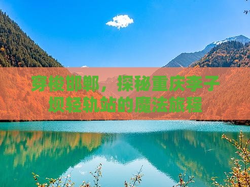 穿梭邯郸，探秘重庆李子坝轻轨站的魔法旅程