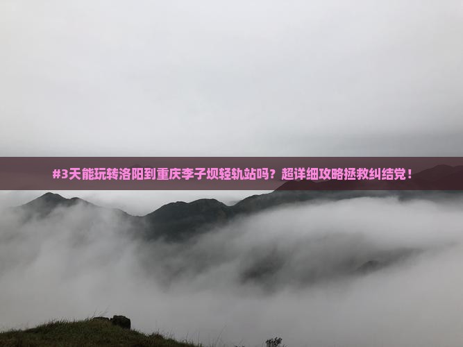 #3天能玩转洛阳到重庆李子坝轻轨站吗？超详细攻略拯救纠结党！