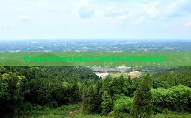 衡水出发至重庆龙水峡地缝六日游攻略及行程安排是怎样的？