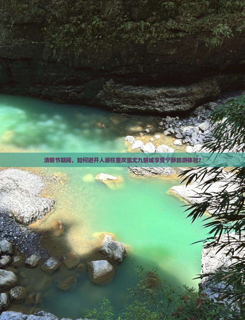 清明节期间，如何避开人潮在重庆蚩尤九黎城享受宁静旅游体验？