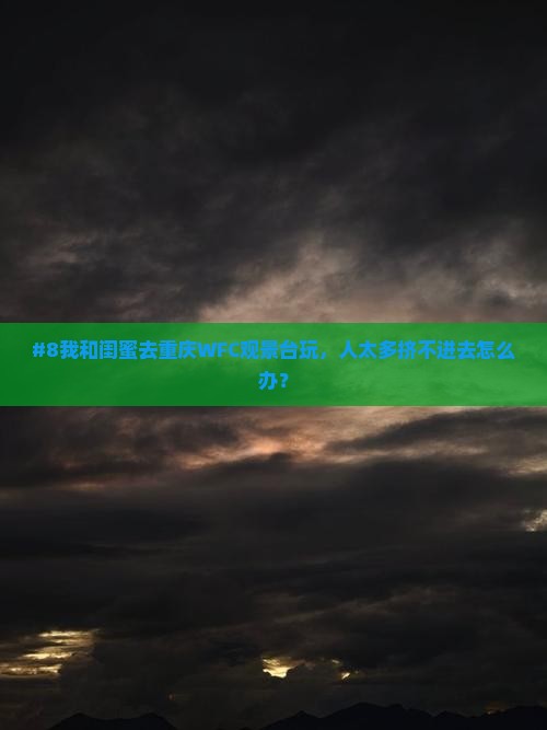 #8我和闺蜜去重庆WFC观景台玩，人太多挤不进去怎么办？