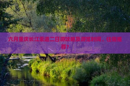 六月重庆长江索道二日游攻略及游览时间、住宿推荐？