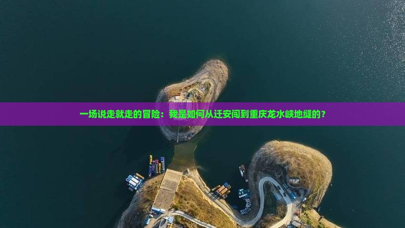 一场说走就走的冒险：我是如何从迁安闯到重庆龙水峡地缝的？