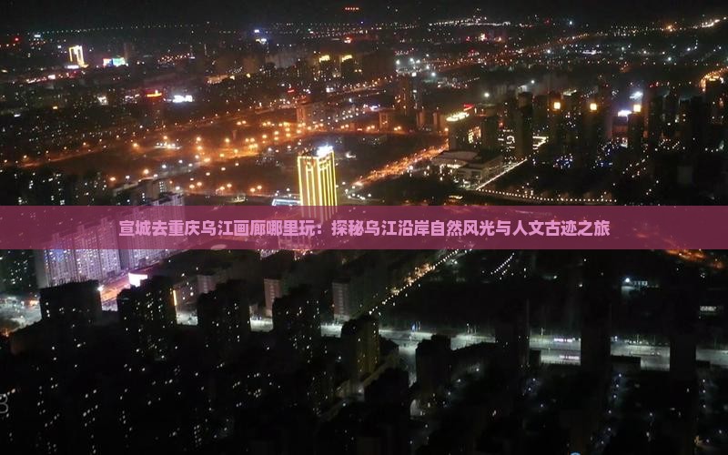 宣城去重庆乌江画廊哪里玩：探秘乌江沿岸自然风光与人文古迹之旅