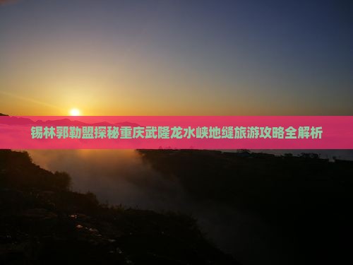 锡林郭勒盟探秘重庆武隆龙水峡地缝旅游攻略全解析