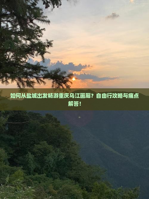 如何从盐城出发畅游重庆乌江画廊？自由行攻略与痛点解答！