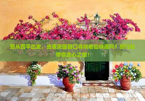 想从四平出发，去重庆磁器口寻找老街味道吗？旅行社带你走心之旅！